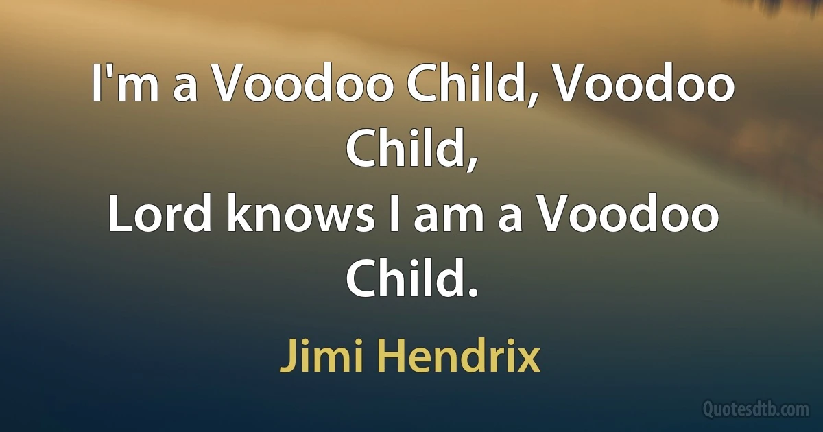 I'm a Voodoo Child, Voodoo Child,
Lord knows I am a Voodoo Child. (Jimi Hendrix)