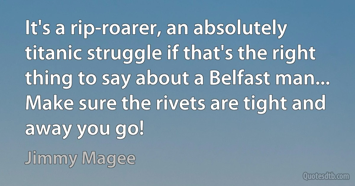 It's a rip-roarer, an absolutely titanic struggle if that's the right thing to say about a Belfast man... Make sure the rivets are tight and away you go! (Jimmy Magee)