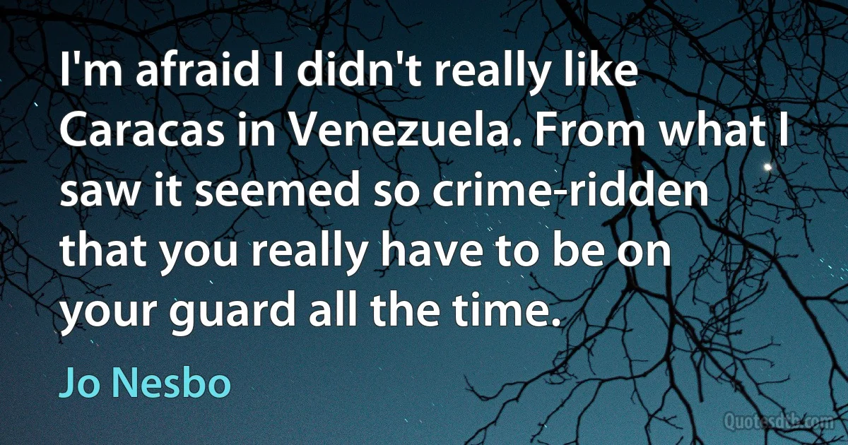 I'm afraid I didn't really like Caracas in Venezuela. From what I saw it seemed so crime-ridden that you really have to be on your guard all the time. (Jo Nesbo)