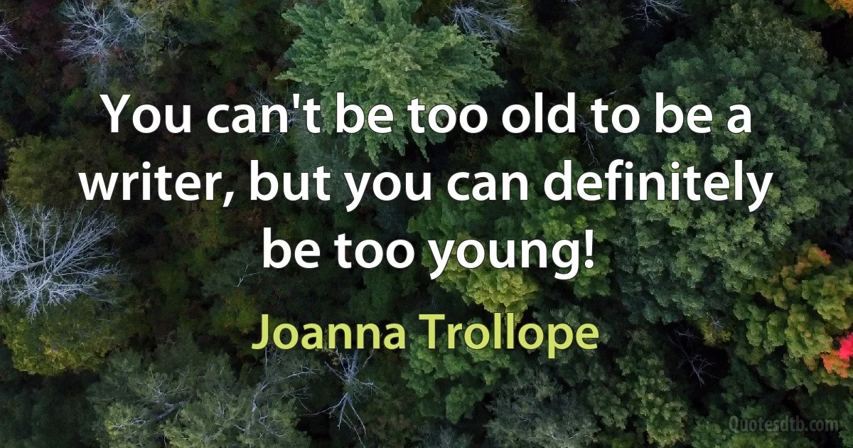 You can't be too old to be a writer, but you can definitely be too young! (Joanna Trollope)