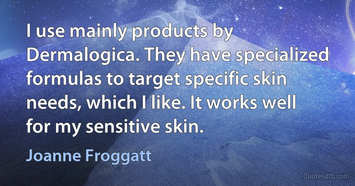 I use mainly products by Dermalogica. They have specialized formulas to target specific skin needs, which I like. It works well for my sensitive skin. (Joanne Froggatt)