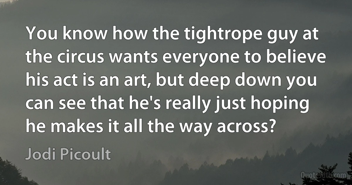 You know how the tightrope guy at the circus wants everyone to believe his act is an art, but deep down you can see that he's really just hoping he makes it all the way across? (Jodi Picoult)