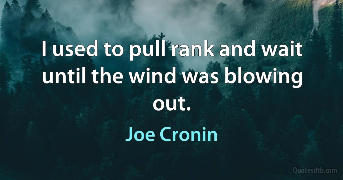 I used to pull rank and wait until the wind was blowing out. (Joe Cronin)