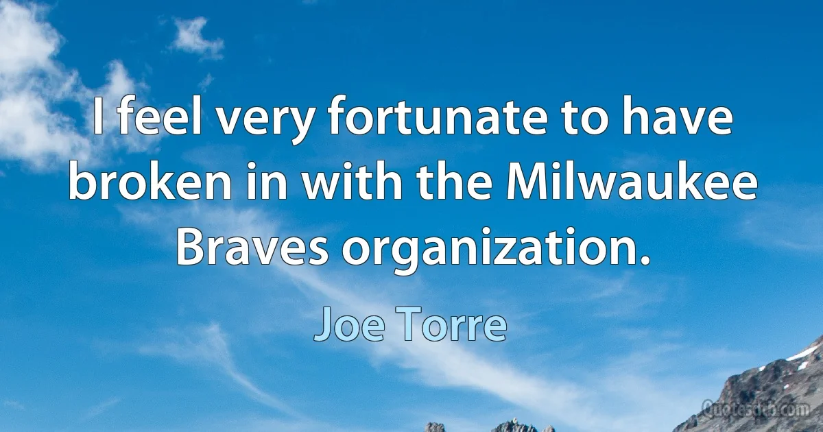 I feel very fortunate to have broken in with the Milwaukee Braves organization. (Joe Torre)