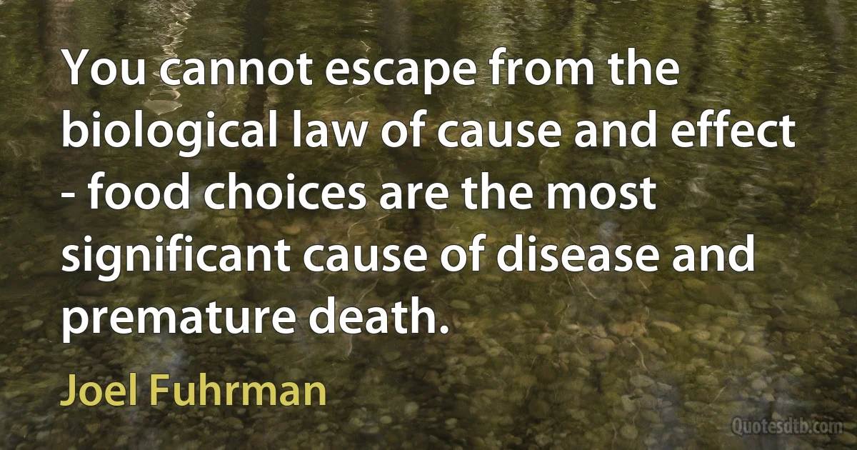 You cannot escape from the biological law of cause and effect - food choices are the most significant cause of disease and premature death. (Joel Fuhrman)