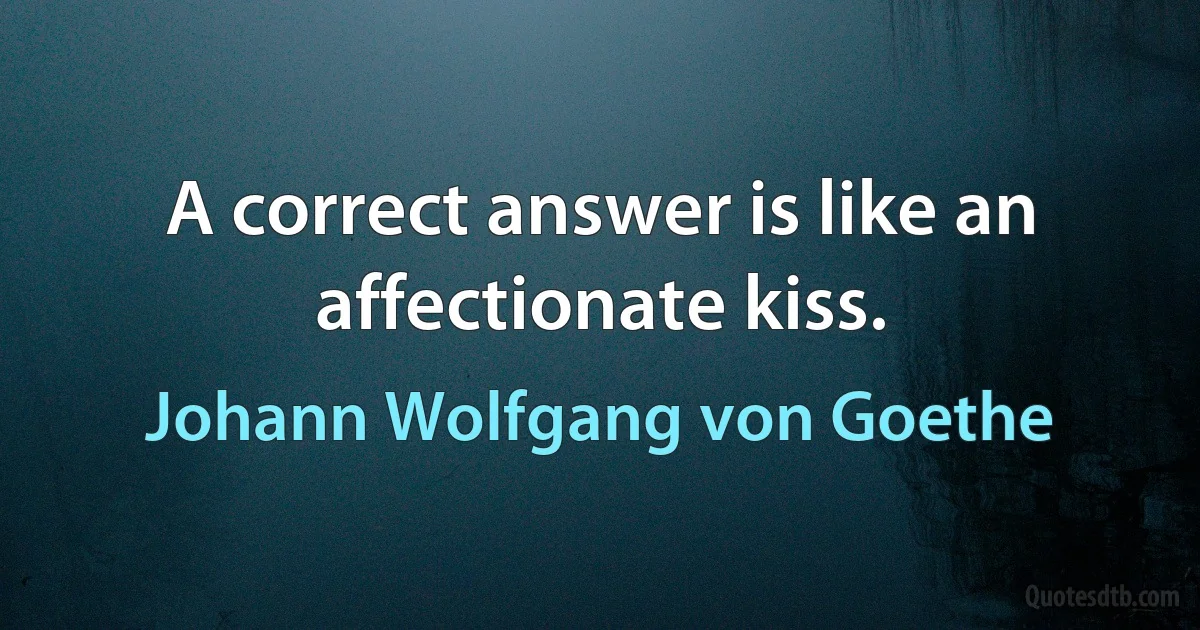 A correct answer is like an affectionate kiss. (Johann Wolfgang von Goethe)