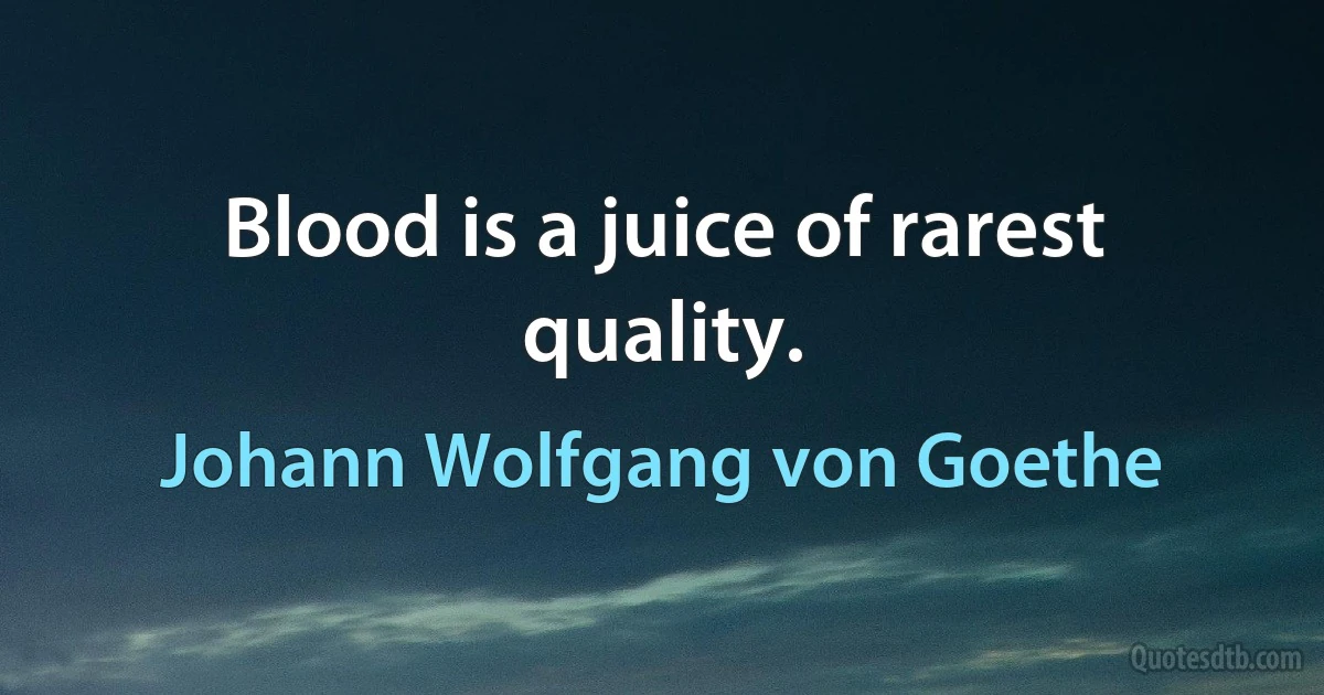 Blood is a juice of rarest quality. (Johann Wolfgang von Goethe)