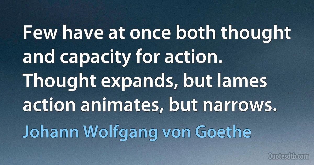 Few have at once both thought and capacity for action. Thought expands, but lames action animates, but narrows. (Johann Wolfgang von Goethe)