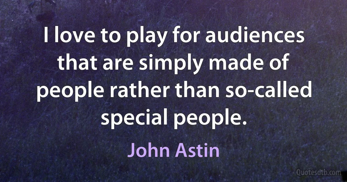 I love to play for audiences that are simply made of people rather than so-called special people. (John Astin)