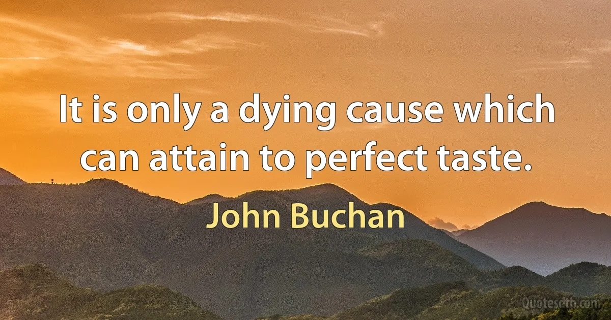 It is only a dying cause which can attain to perfect taste. (John Buchan)