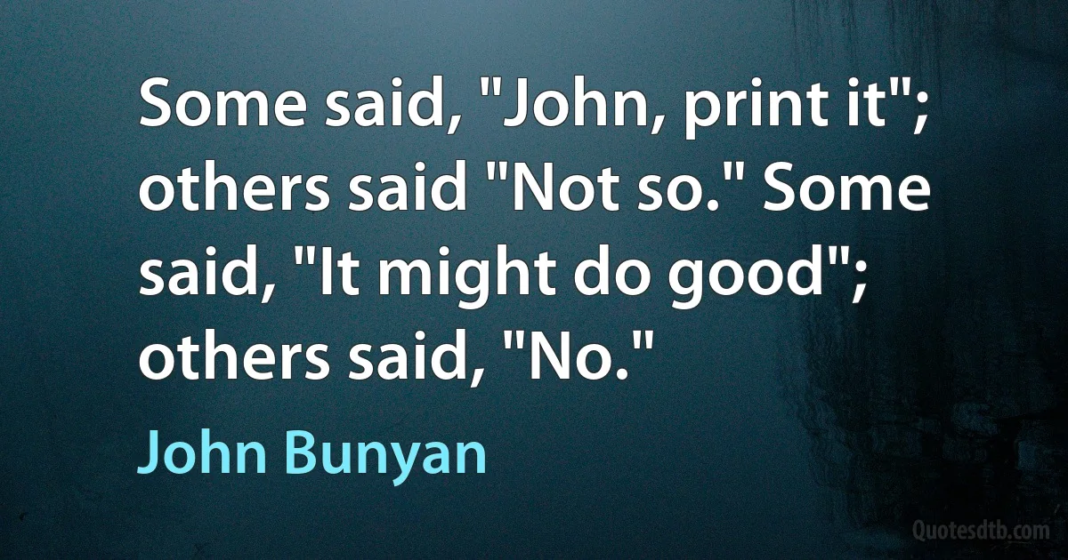 Some said, "John, print it"; others said "Not so." Some said, "It might do good"; others said, "No." (John Bunyan)