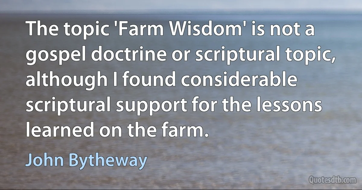 The topic 'Farm Wisdom' is not a gospel doctrine or scriptural topic, although I found considerable scriptural support for the lessons learned on the farm. (John Bytheway)