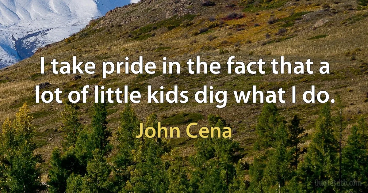 I take pride in the fact that a lot of little kids dig what I do. (John Cena)