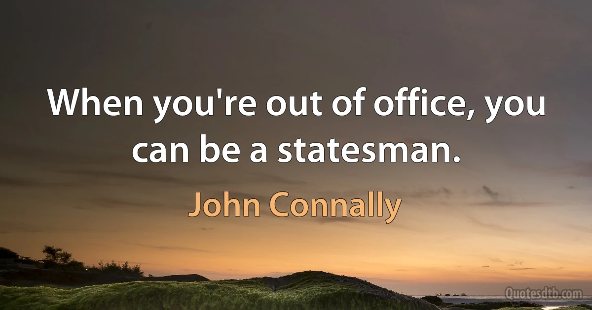 When you're out of office, you can be a statesman. (John Connally)