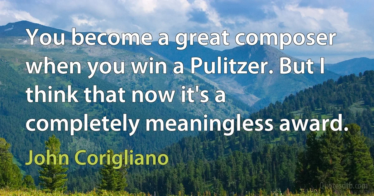 You become a great composer when you win a Pulitzer. But I think that now it's a completely meaningless award. (John Corigliano)