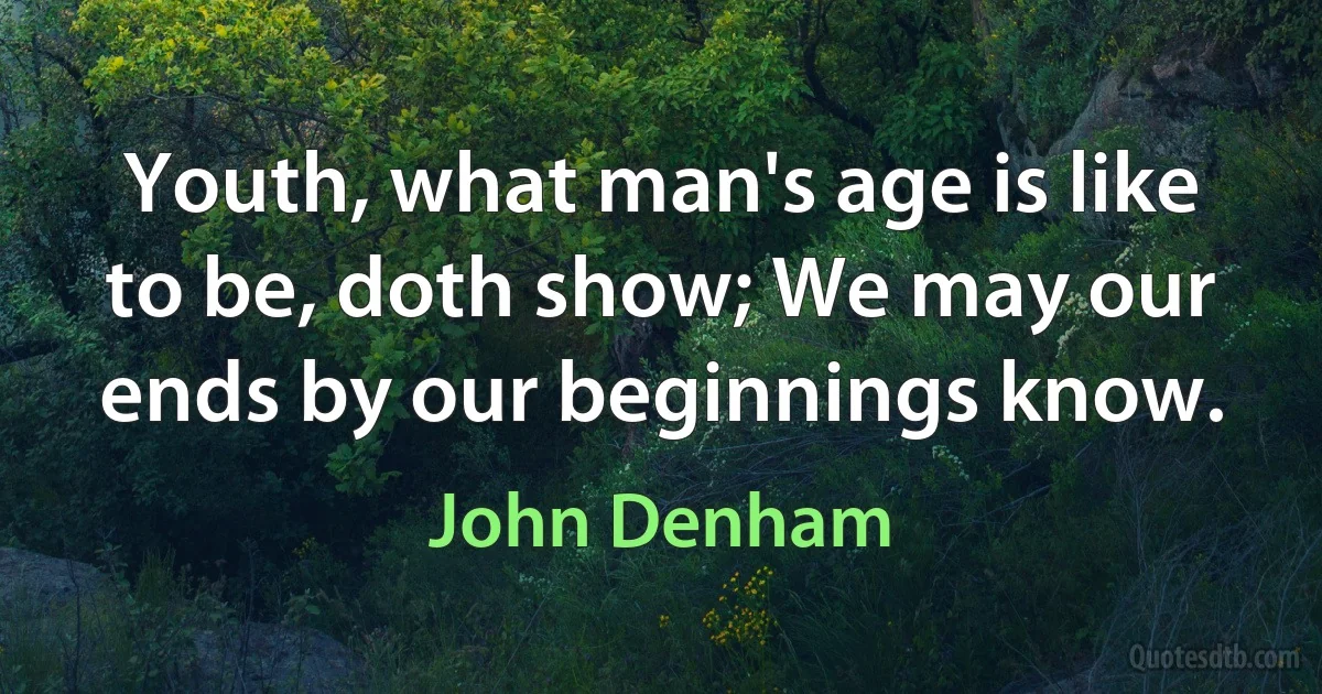 Youth, what man's age is like to be, doth show; We may our ends by our beginnings know. (John Denham)