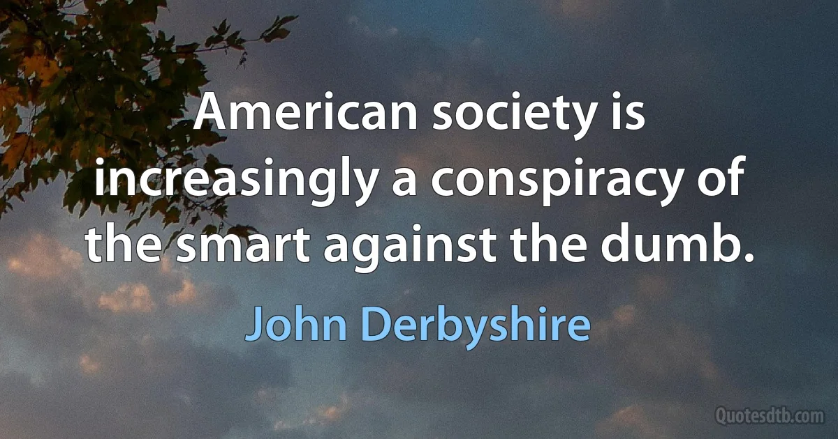 American society is increasingly a conspiracy of the smart against the dumb. (John Derbyshire)