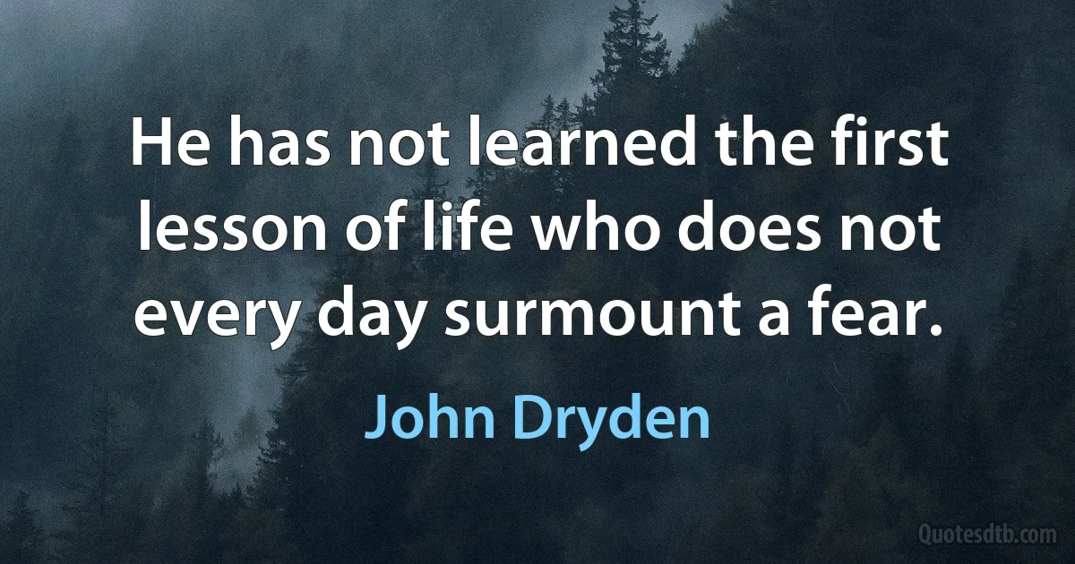 He has not learned the first lesson of life who does not every day surmount a fear. (John Dryden)