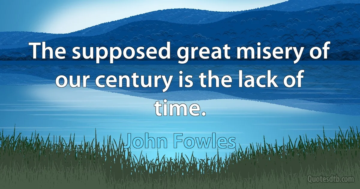 The supposed great misery of our century is the lack of time. (John Fowles)