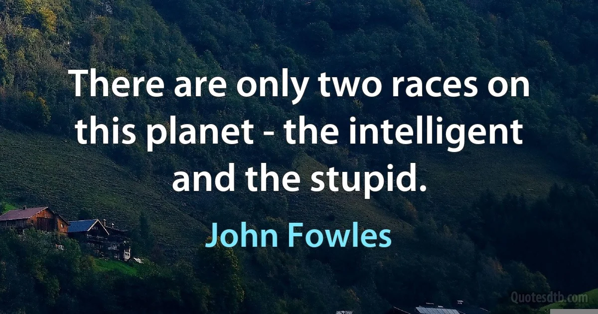 There are only two races on this planet - the intelligent and the stupid. (John Fowles)