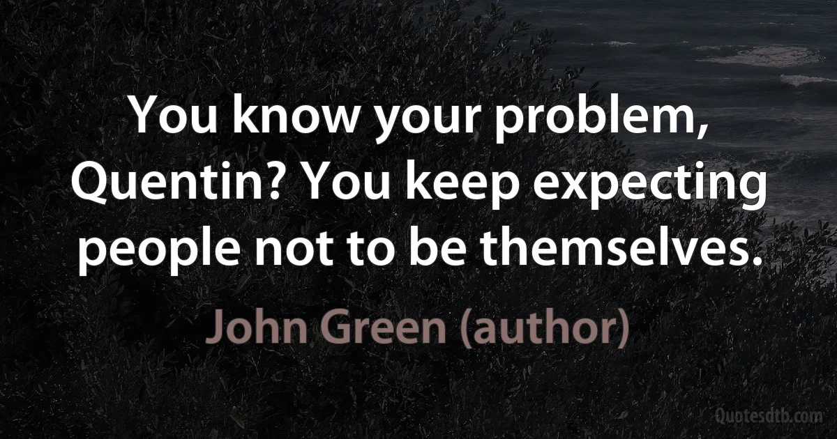 You know your problem, Quentin? You keep expecting people not to be themselves. (John Green (author))