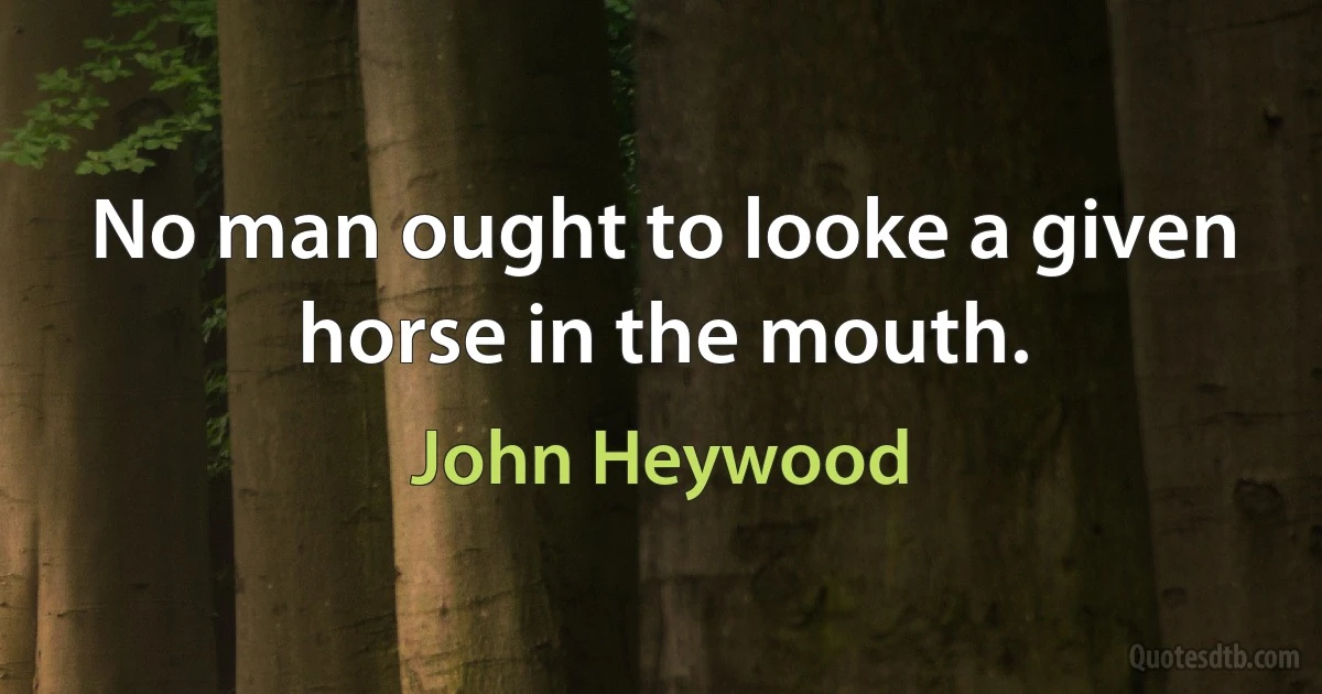 No man ought to looke a given horse in the mouth. (John Heywood)