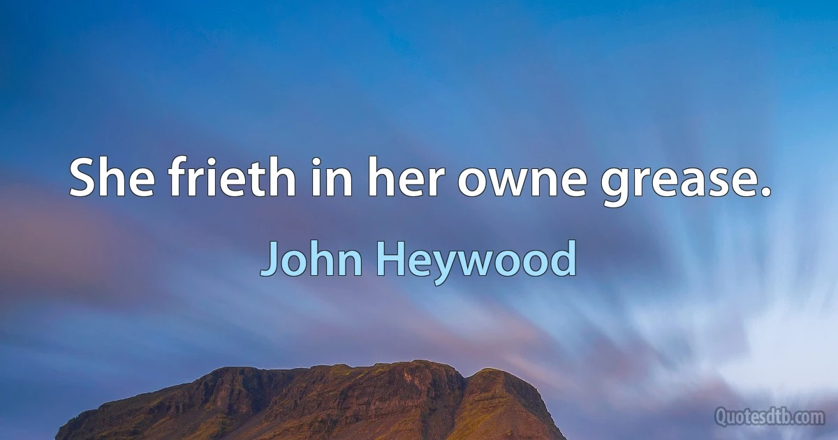 She frieth in her owne grease. (John Heywood)