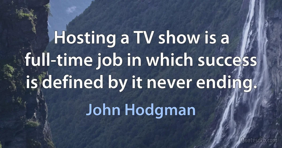 Hosting a TV show is a full-time job in which success is defined by it never ending. (John Hodgman)