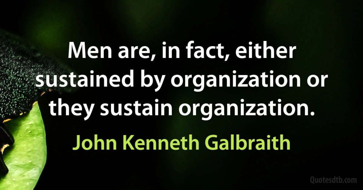 Men are, in fact, either sustained by organization or they sustain organization. (John Kenneth Galbraith)