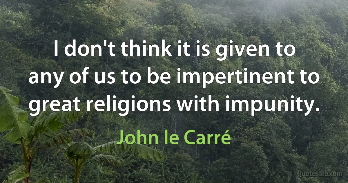 I don't think it is given to any of us to be impertinent to great religions with impunity. (John le Carré)