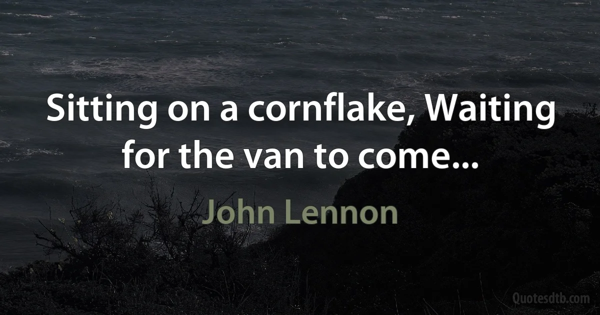 Sitting on a cornflake, Waiting for the van to come... (John Lennon)