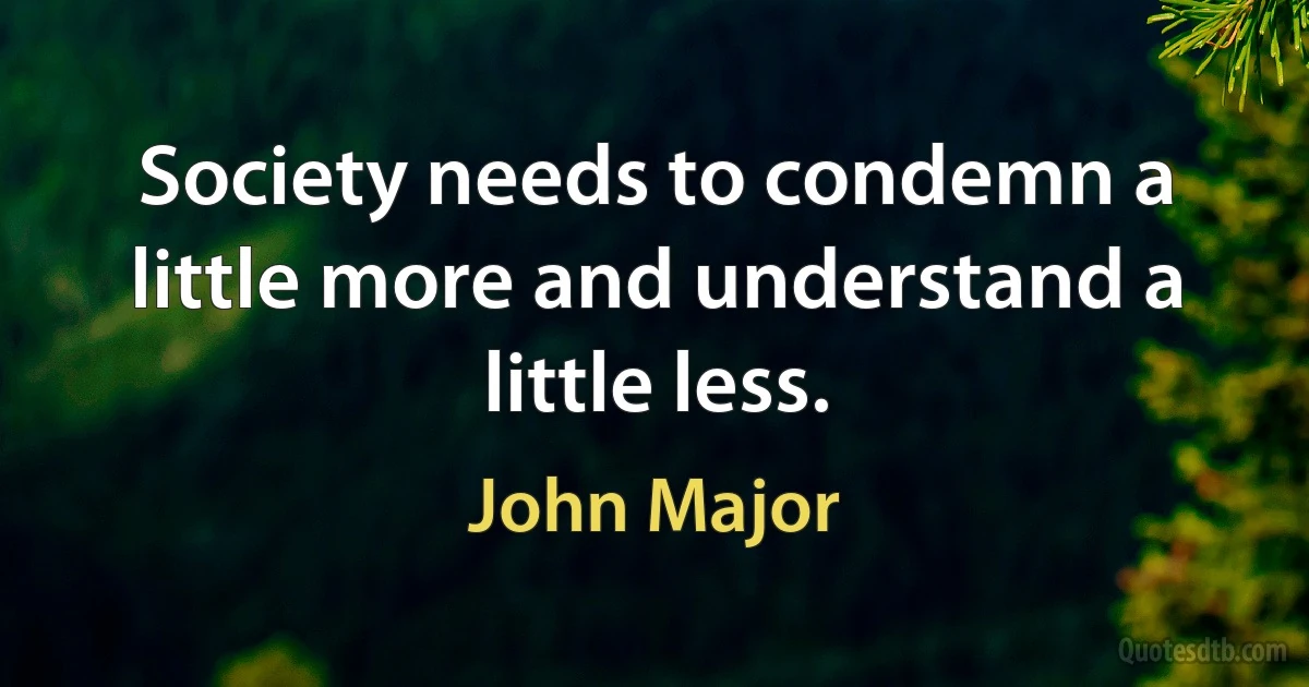 Society needs to condemn a little more and understand a little less. (John Major)