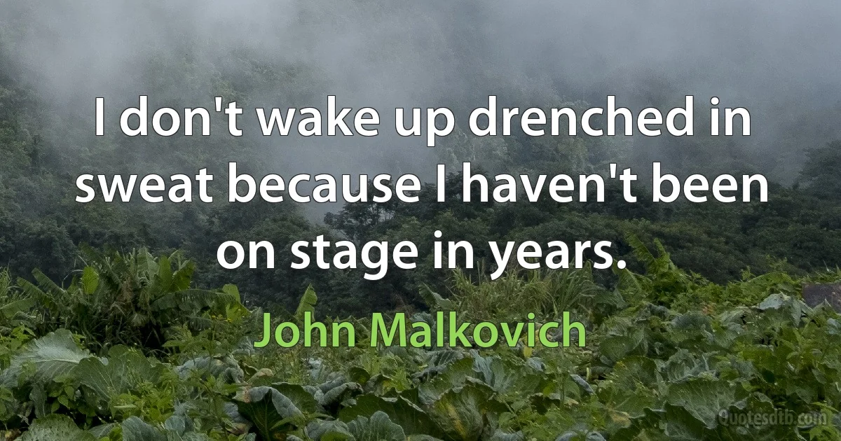 I don't wake up drenched in sweat because I haven't been on stage in years. (John Malkovich)