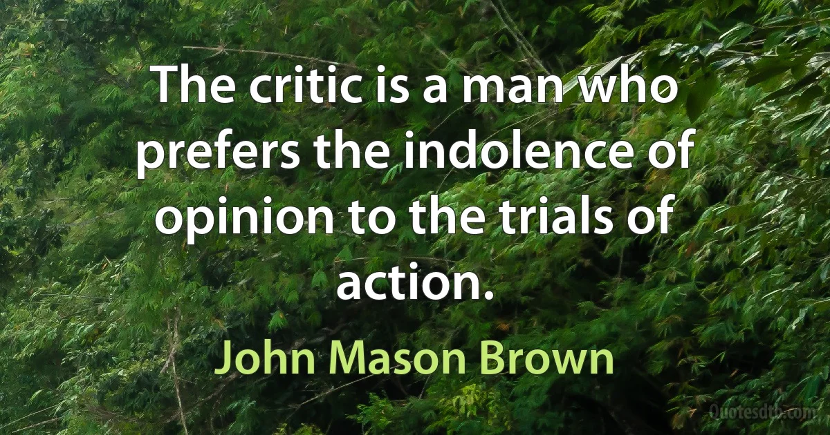 The critic is a man who prefers the indolence of opinion to the trials of action. (John Mason Brown)