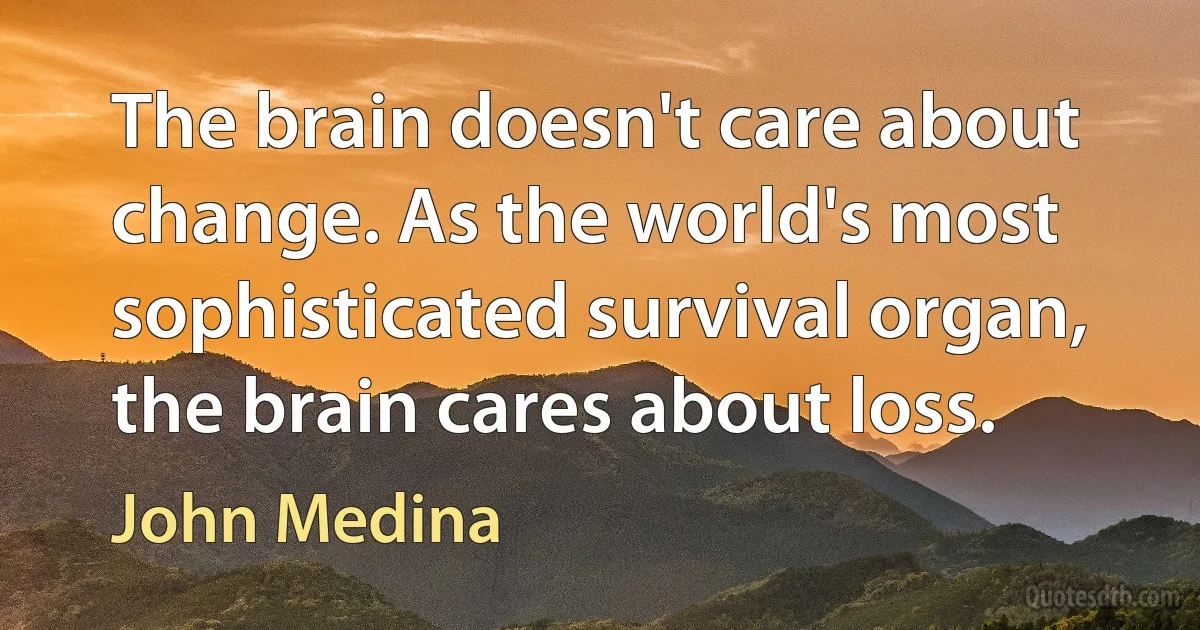 The brain doesn't care about change. As the world's most sophisticated survival organ, the brain cares about loss. (John Medina)