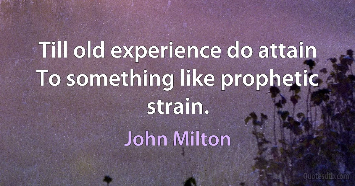 Till old experience do attain
To something like prophetic strain. (John Milton)