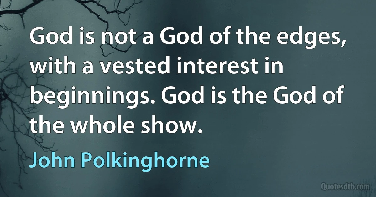 God is not a God of the edges, with a vested interest in beginnings. God is the God of the whole show. (John Polkinghorne)