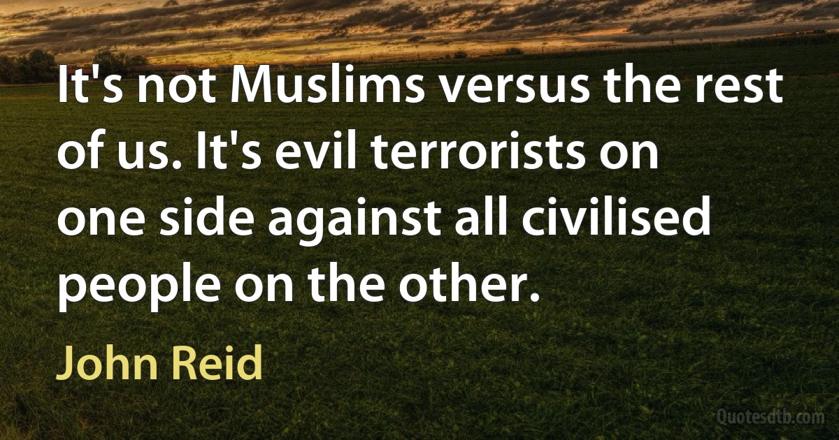 It's not Muslims versus the rest of us. It's evil terrorists on one side against all civilised people on the other. (John Reid)