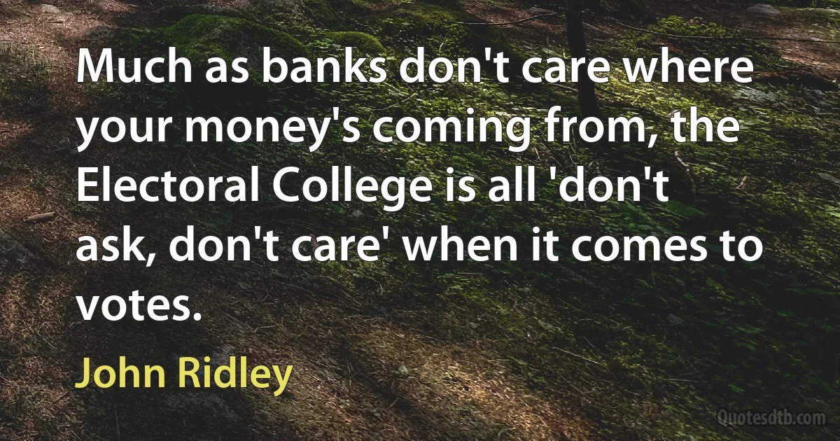 Much as banks don't care where your money's coming from, the Electoral College is all 'don't ask, don't care' when it comes to votes. (John Ridley)