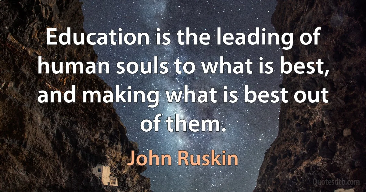 Education is the leading of human souls to what is best, and making what is best out of them. (John Ruskin)