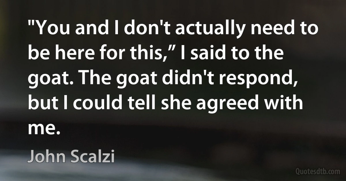 "You and I don't actually need to be here for this,” I said to the goat. The goat didn't respond, but I could tell she agreed with me. (John Scalzi)