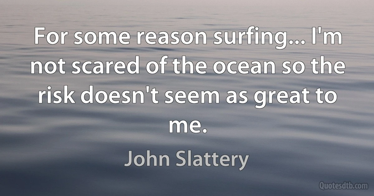 For some reason surfing... I'm not scared of the ocean so the risk doesn't seem as great to me. (John Slattery)