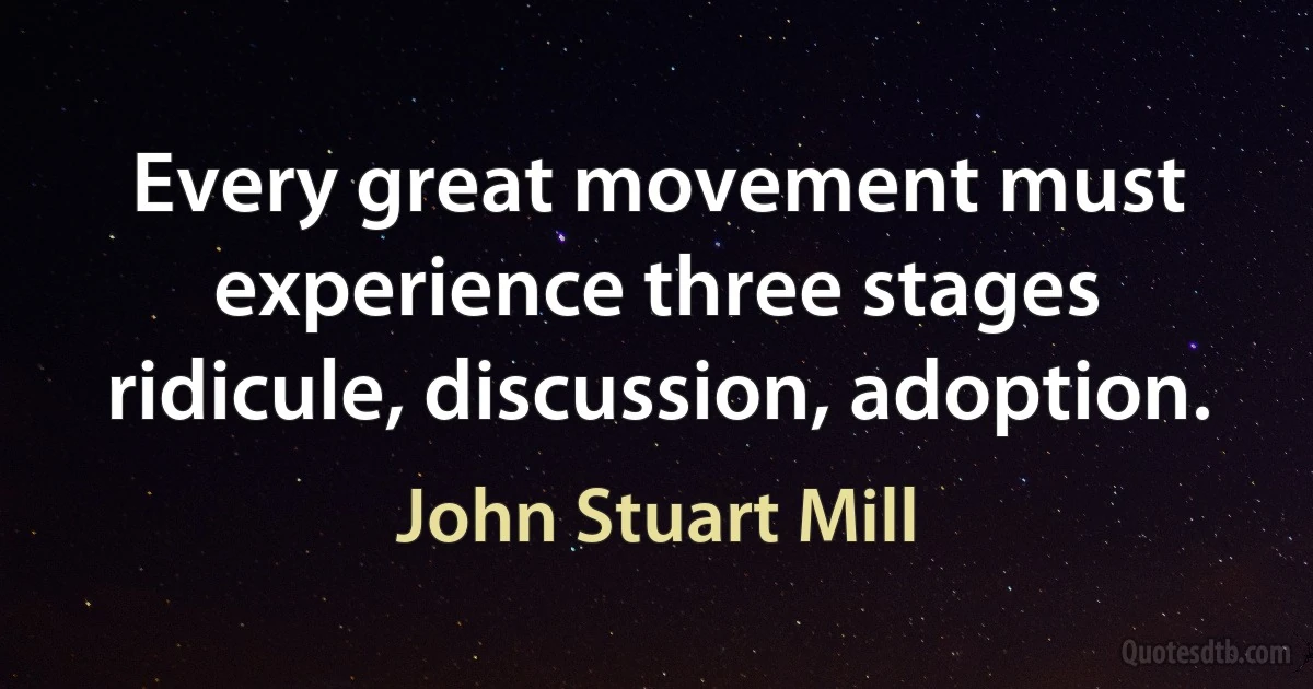 Every great movement must experience three stages ridicule, discussion, adoption. (John Stuart Mill)