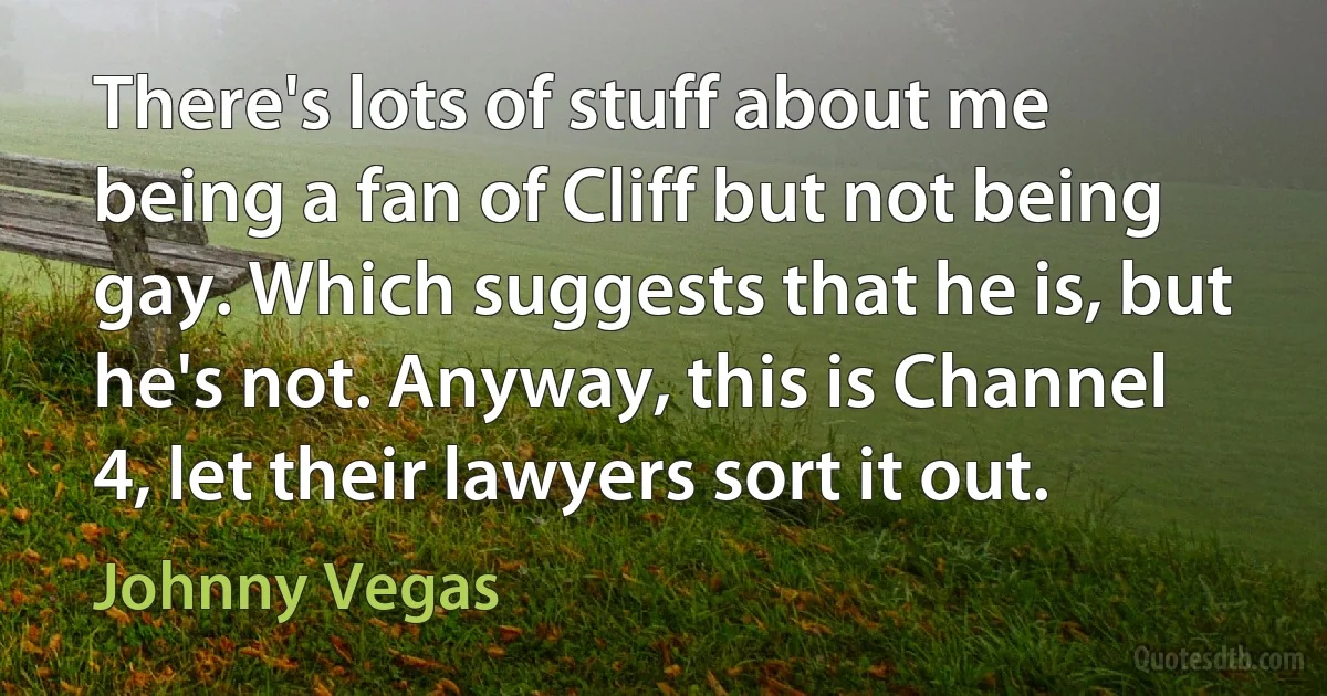 There's lots of stuff about me being a fan of Cliff but not being gay. Which suggests that he is, but he's not. Anyway, this is Channel 4, let their lawyers sort it out. (Johnny Vegas)