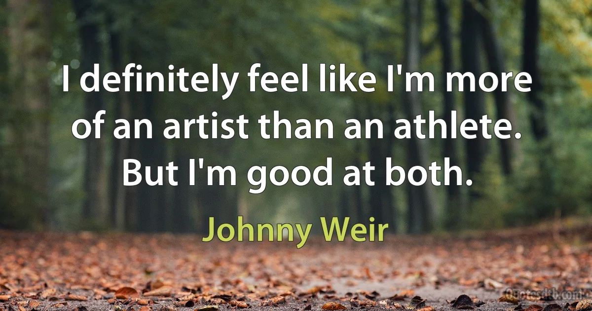 I definitely feel like I'm more of an artist than an athlete. But I'm good at both. (Johnny Weir)