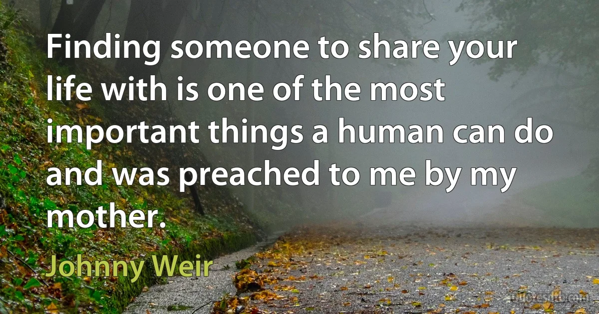 Finding someone to share your life with is one of the most important things a human can do and was preached to me by my mother. (Johnny Weir)