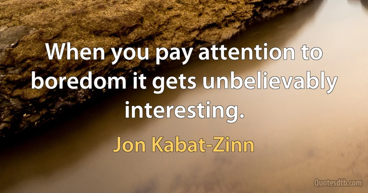 When you pay attention to boredom it gets unbelievably interesting. (Jon Kabat-Zinn)