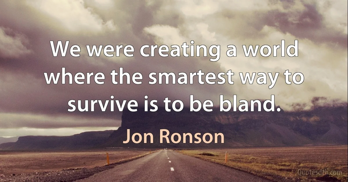 We were creating a world where the smartest way to survive is to be bland. (Jon Ronson)