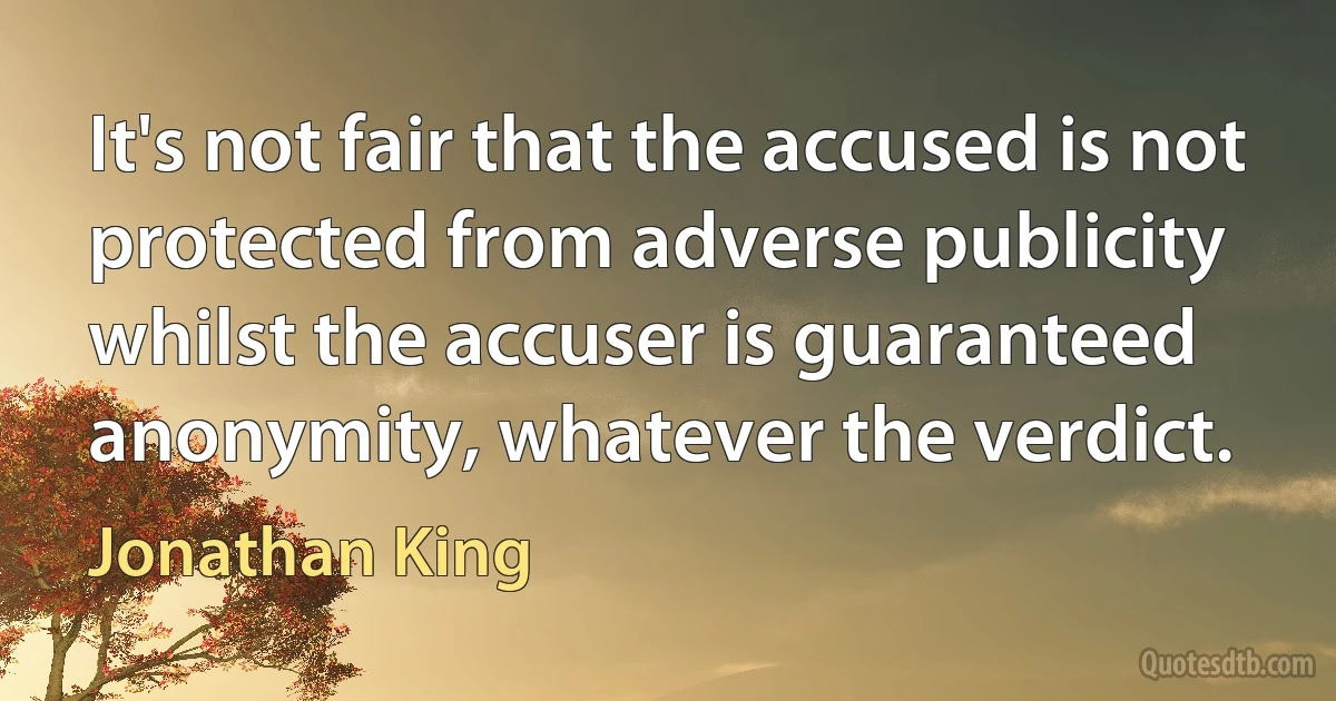 It's not fair that the accused is not protected from adverse publicity whilst the accuser is guaranteed anonymity, whatever the verdict. (Jonathan King)