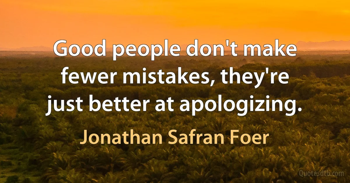 Good people don't make fewer mistakes, they're just better at apologizing. (Jonathan Safran Foer)